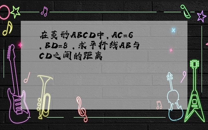 在菱形ABCD中,AC=6㎝,BD=8㎝,求平行线AB与CD之间的距离