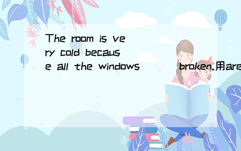 The room is very cold because all the windows ( ) broken.用are还是were?为什么?