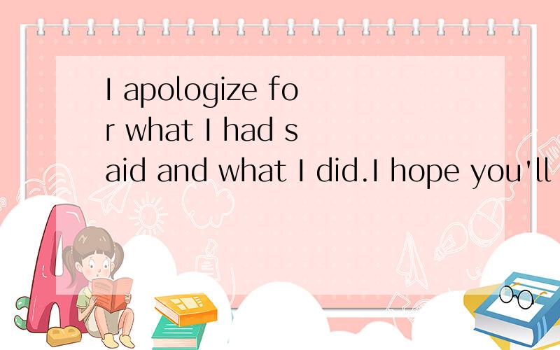 I apologize for what I had said and what I did.I hope you'll forgive me.什么意思