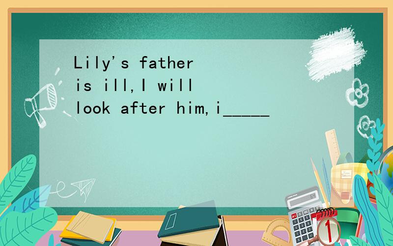 Lily's father is ill,I will look after him,i_____