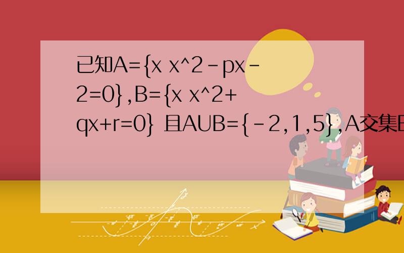 已知A={x x^2-px-2=0},B={x x^2+qx+r=0} 且AUB={-2,1,5},A交集B={-2}求p ,q,r谢拉