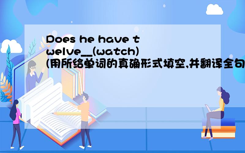Does he have twelve__(watch)(用所给单词的真确形式填空,并翻译全句）