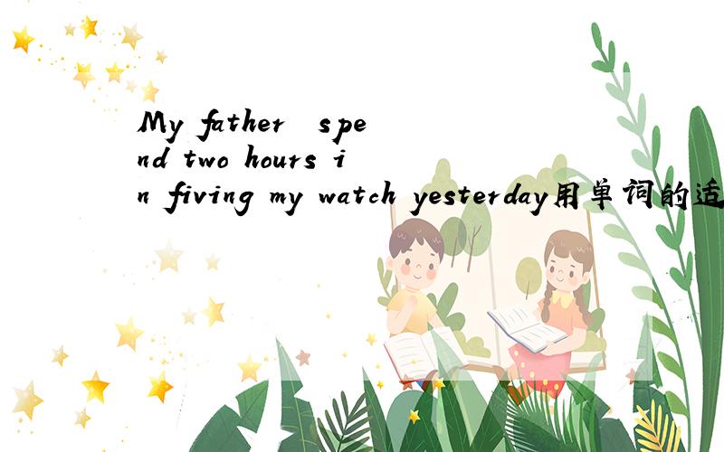 My father ﹙spend﹚two hours in fiving my watch yesterday用单词的适当形式填空