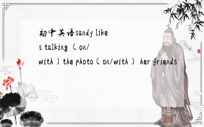 初中英语sandy likes talking (on/with)the photo(on/with) her friends
