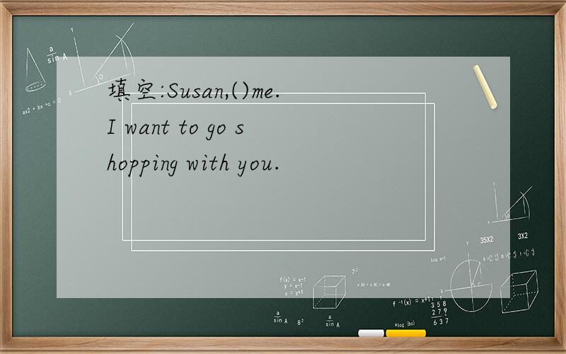 填空:Susan,()me.I want to go shopping with you.