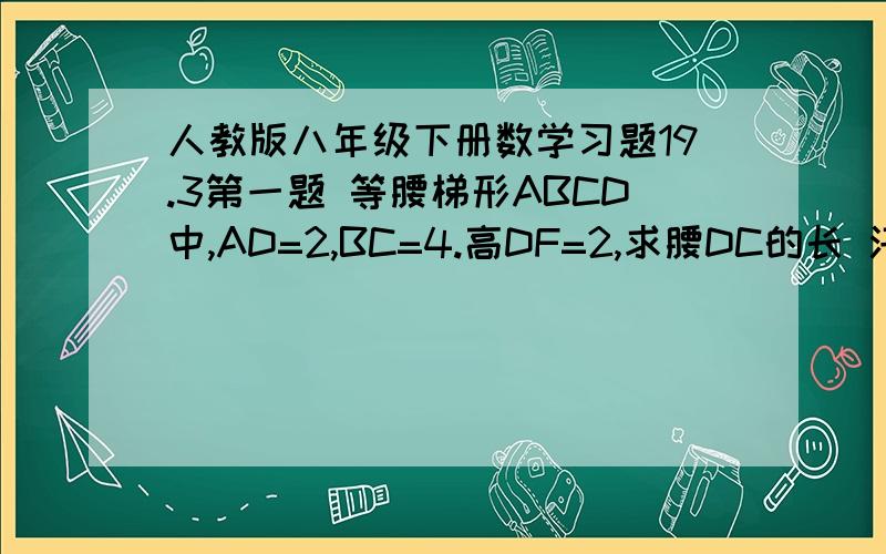 人教版八年级下册数学习题19.3第一题 等腰梯形ABCD中,AD=2,BC=4.高DF=2,求腰DC的长 汗