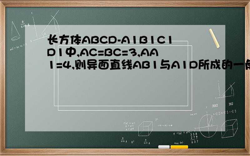 长方体ABCD-A1B1C1D1中,AC=BC=3,AA1=4,则异面直线AB1与A1D所成的一角的余弦值为RT