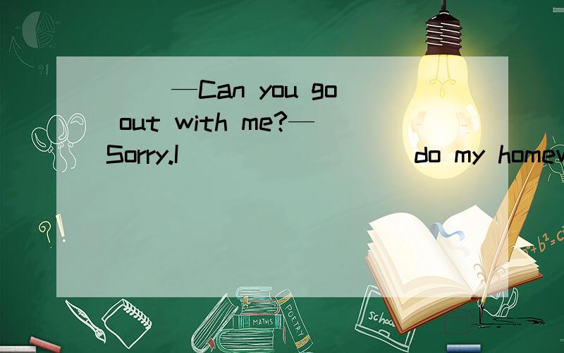 ( )—Can you go out with me?—Sorry.I ________ do my homework.A.can B.may C.must D.has to