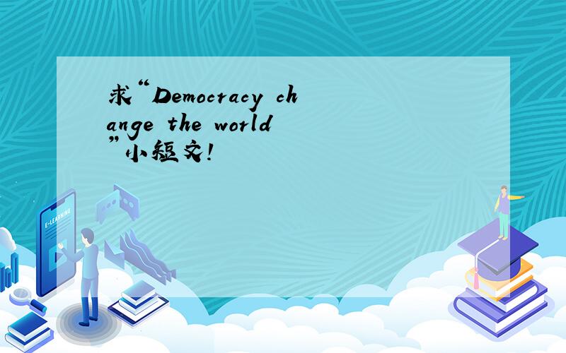 求“Democracy change the world”小短文!