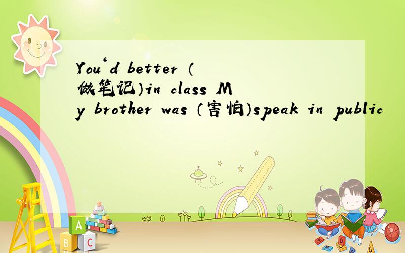 You‘d better （做笔记）in class My brother was （害怕）speak in public