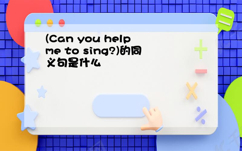 (Can you help me to sing?)的同义句是什么