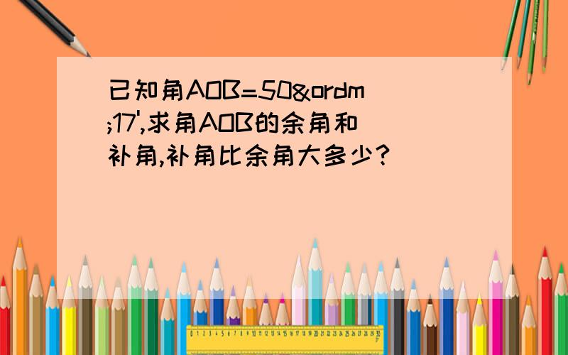 已知角AOB=50º17',求角AOB的余角和补角,补角比余角大多少?