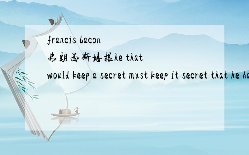 francis bacon 弗朗西斯培根he that would keep a secret must keep it secret that he hath the secret to keep是培根说的吧,求翻译