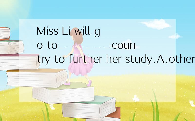 Miss Li will go to______country to further her study.A.other B.the other C.another D.others求求你们了!我要交的!
