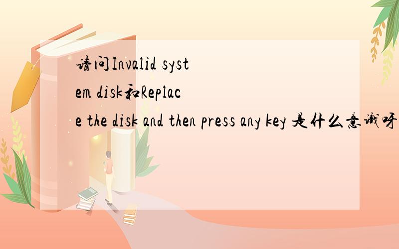 请问Invalid system disk和Replace the disk and then press any key 是什么意识呀