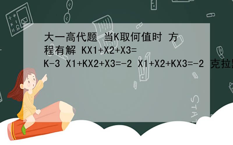 大一高代题 当K取何值时 方程有解 KX1+X2+X3=K-3 X1+KX2+X3=-2 X1+X2+KX3=-2 克拉默法则的方法我会 求其他方法