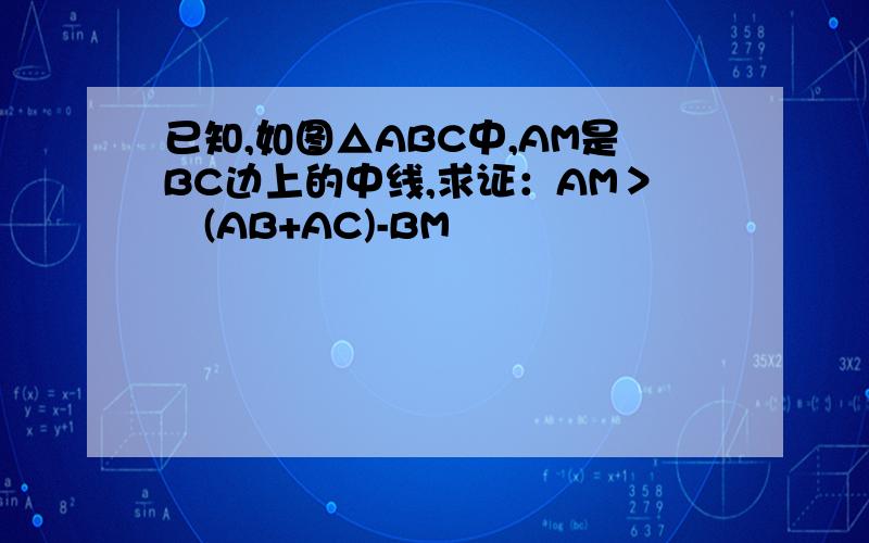 已知,如图△ABC中,AM是BC边上的中线,求证：AM＞½(AB+AC)-BM