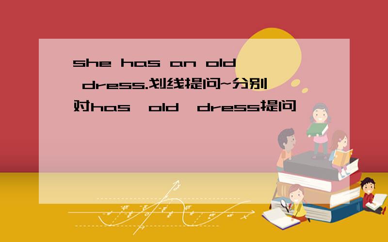 she has an old dress.划线提问~分别对has、old、dress提问,