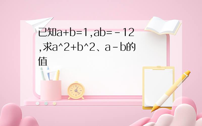 已知a+b=1,ab=-12,求a^2+b^2、a-b的值