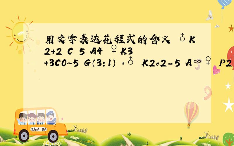 用文字表达花程式的含义 ♂K2+2 C 5 A4 ♀K3+3C0～5 G（3：1） *♂ K2c2-5 A∞♀ P2-5 G(2-3)