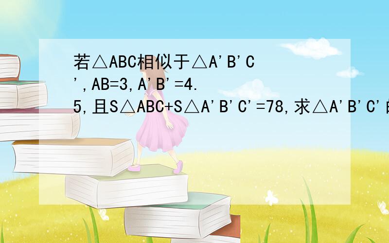 若△ABC相似于△A'B'C',AB=3,A'B'=4.5,且S△ABC+S△A'B'C'=78,求△A'B'C'的面积.