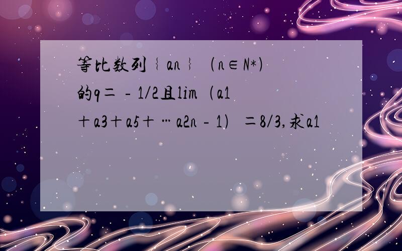 等比数列﹛an﹜﹙n∈N*﹚的q＝﹣1／2且lim﹙a1＋a3＋a5＋…a2n﹣1﹚＝8／3,求a1