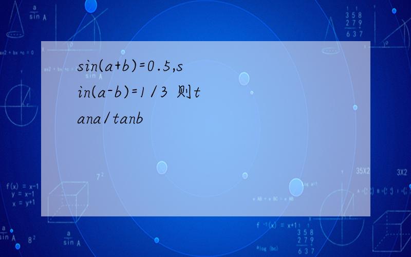 sin(a+b)=0.5,sin(a-b)=1/3 则tana/tanb