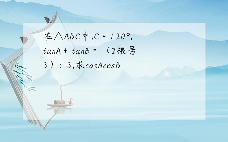 在△ABC中,C＝120°,tanA＋tanB＝（2根号3）÷3,求cosAcosB