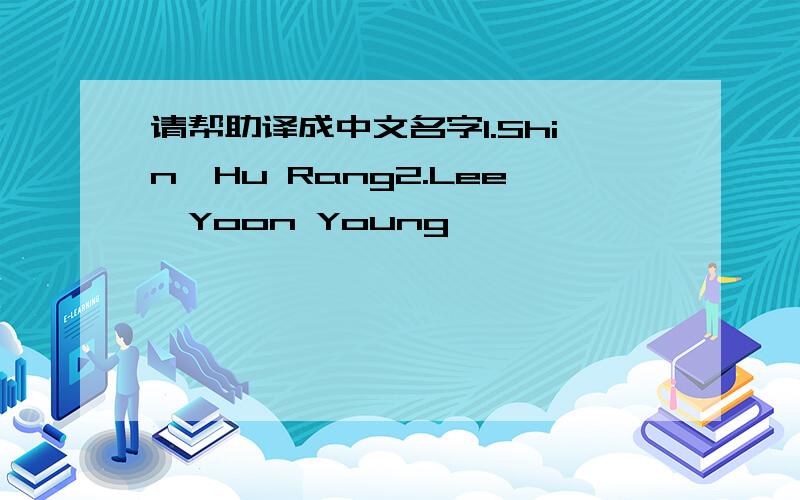 请帮助译成中文名字1.Shin,Hu Rang2.Lee,Yoon Young