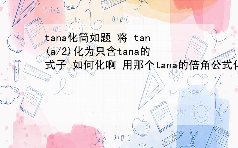 tana化简如题 将 tan(a/2)化为只含tana的式子 如何化啊 用那个tana的倍角公式化