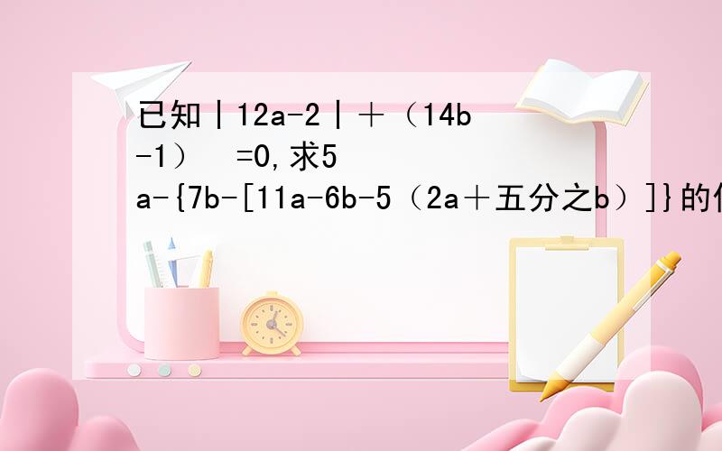 已知丨12a-2丨＋（14b-1）²=0,求5a-{7b-[11a-6b-5（2a＋五分之b）]}的值