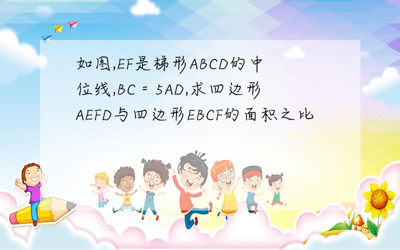 如图,EF是梯形ABCD的中位线,BC＝5AD,求四边形AEFD与四边形EBCF的面积之比