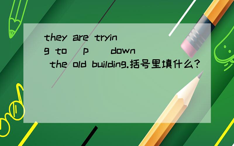 they are trying to (p ) down the old building.括号里填什么?