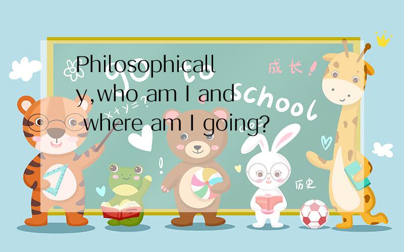 Philosophically,who am I and where am I going?