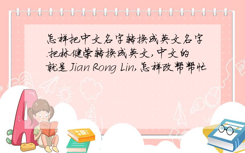 怎样把中文名字转换成英文名字.把林健荣转换成英文,中文的就是Jian Rong Lin,怎样改帮帮忙