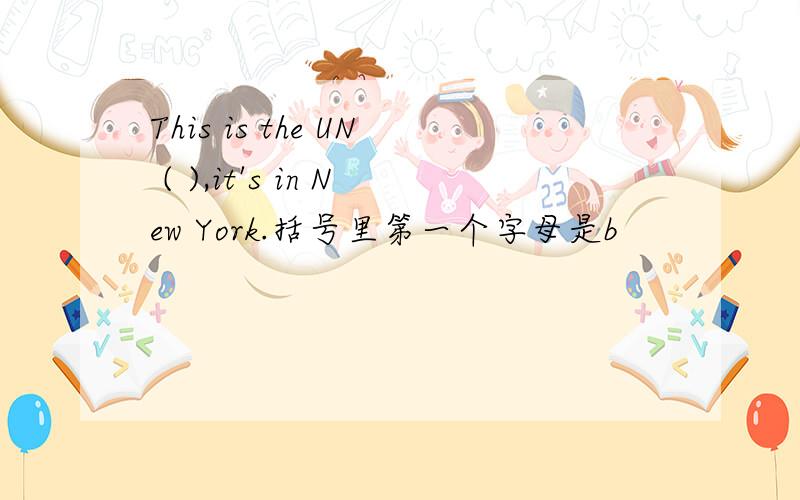 This is the UN ( ),it's in New York.括号里第一个字母是b
