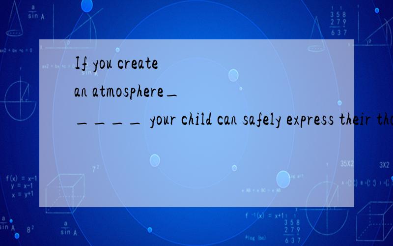 If you create an atmosphere_____ your child can safely express their thoughts without fear of an angry response,they are far more likely to open up.A.of which   B.in that   C.in which   D.for what