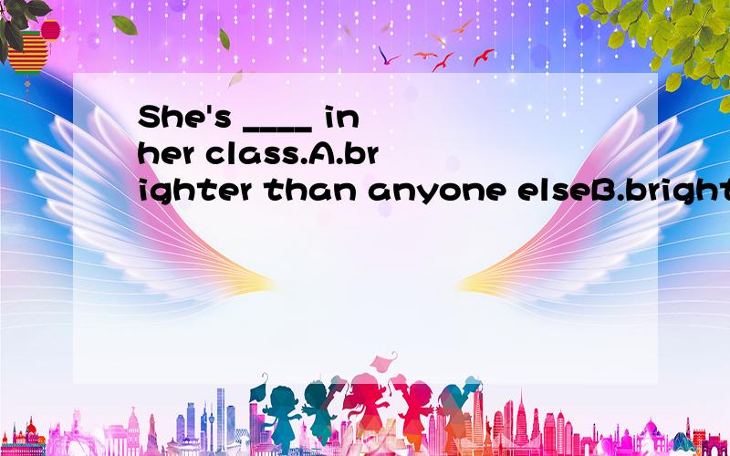She's ____ in her class.A.brighter than anyone elseB.brighter than anyoneC.the brightest of anyone为什么选A,C哪里错了