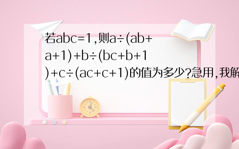 若abc=1,则a÷(ab+a+1)+b÷(bc+b+1)+c÷(ac+c+1)的值为多少?急用,我解了一半就解不出来了