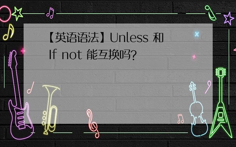 【英语语法】Unless 和 If not 能互换吗?