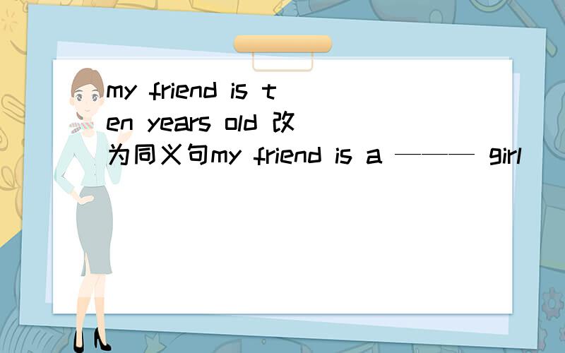 my friend is ten years old 改为同义句my friend is a ——— girl