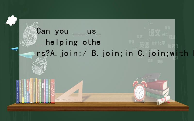 Can you ___us___helping others?A.join;/ B.join;in C.join;with D.join;on