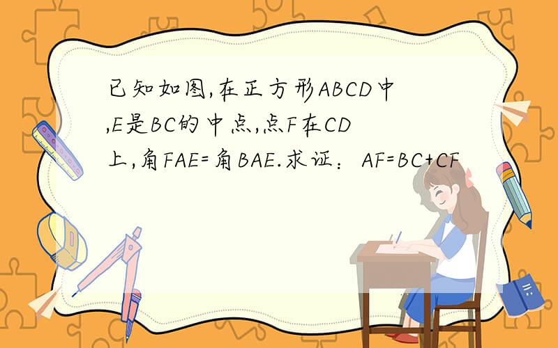 已知如图,在正方形ABCD中,E是BC的中点,点F在CD上,角FAE=角BAE.求证：AF=BC+CF