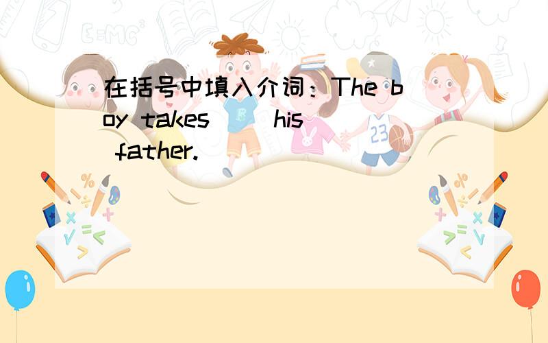 在括号中填入介词：The boy takes( )his father.