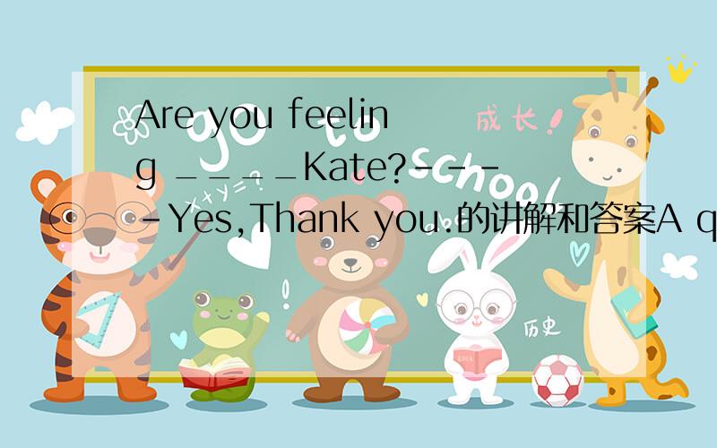 Are you feeling ____Kate?----Yes,Thank you.的讲解和答案A quite good B any well C quite better D any better