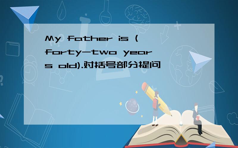 My father is (forty-two years old).对括号部分提问
