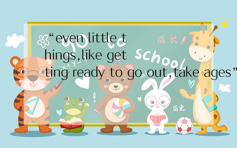 “even little things,like getting ready to go out,take ages”这句话怎么翻译?