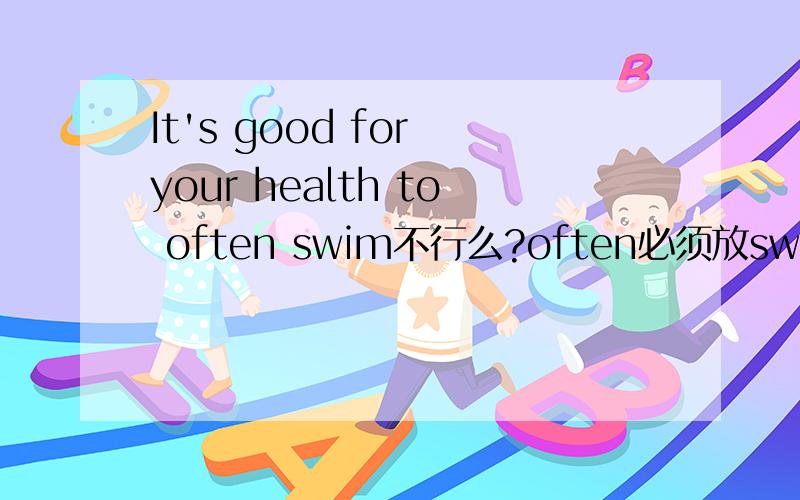 It's good for your health to often swim不行么?often必须放swim后么