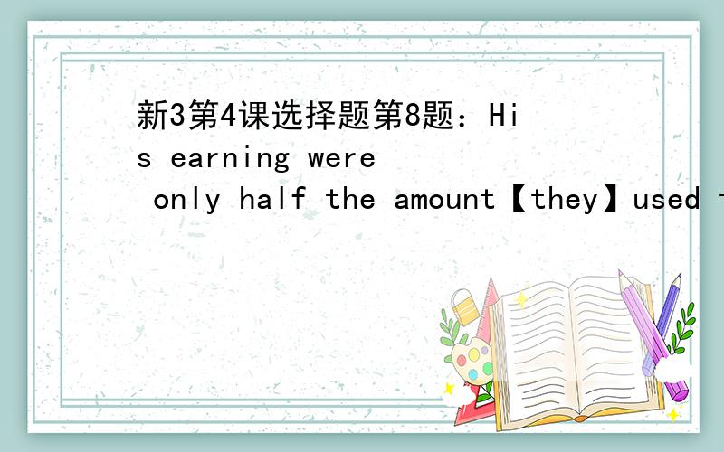 新3第4课选择题第8题：His earning were only half the amount【they】used to be.他的收入仅为过去的一半括弧中的they指人还是物?是不是意为“那些钱”?而amount they used to be其实是个省略了that（which)的定