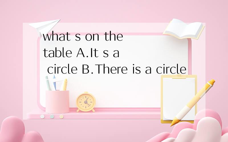 what s on the table A.It s a circle B.There is a circle